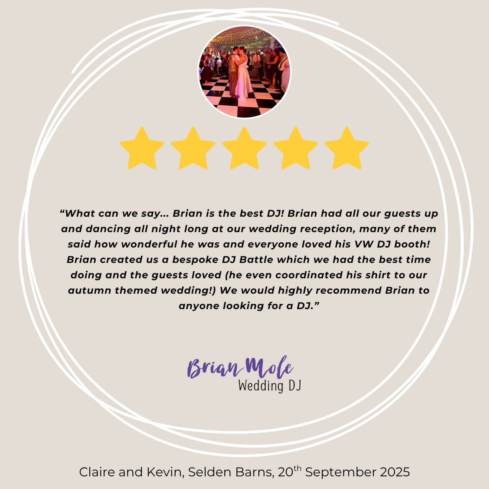 Kevin and Claire's review of Selden Barns wedding dj brian mole, 20th september 2025. "What can we say... Brian is the best DJ! Brian had all our guests up and dancing all night long at our wedding reception, many of them said how wonderful he was and everyone loved his VW DJ booth! Brian created us a bespoke DJ Battle which we had the best time doing and the guests loved (he even coordinated his shirt to our autumn themed wedding!) We would highly recommend Brian to anyone looking for a DJ."